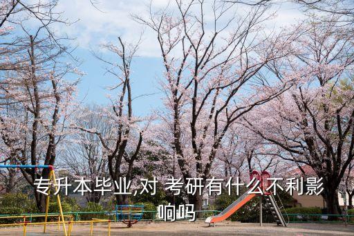 專(zhuān)升本畢業(yè),對(duì) 考研有什么不利影響嗎