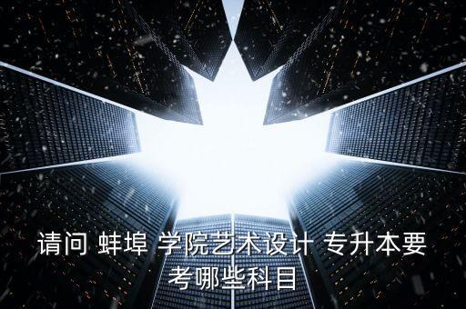 請(qǐng)問 蚌埠 學(xué)院藝術(shù)設(shè)計(jì) 專升本要考哪些科目