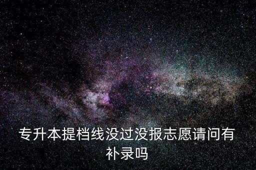  專(zhuān)升本提檔線(xiàn)沒(méi)過(guò)沒(méi)報(bào)志愿請(qǐng)問(wèn)有 補(bǔ)錄嗎