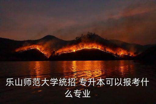 樂山師范大學(xué)統(tǒng)招 專升本可以報(bào)考什么專業(yè)