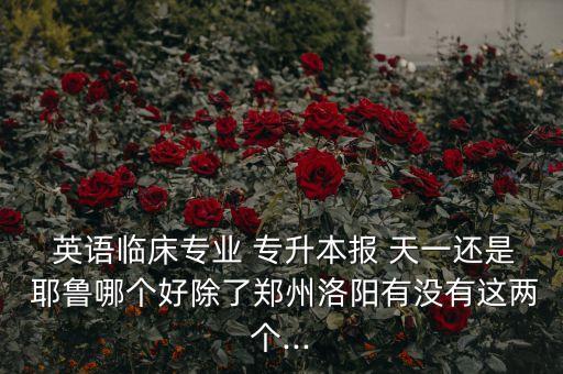 專(zhuān)升本英語(yǔ)耶魯天一,洛陽(yáng)專(zhuān)升本機(jī)構(gòu)天一和耶魯哪個(gè)好