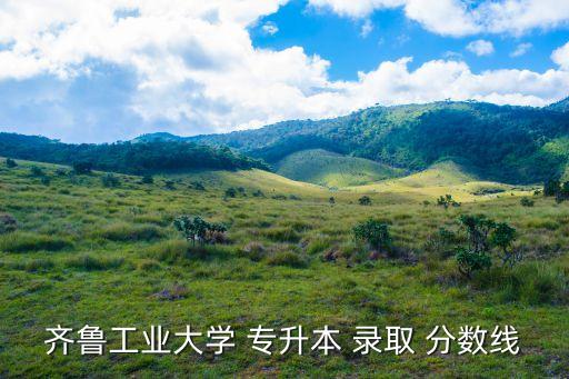 齊魯工業(yè)大學 專升本 錄取 分數(shù)線