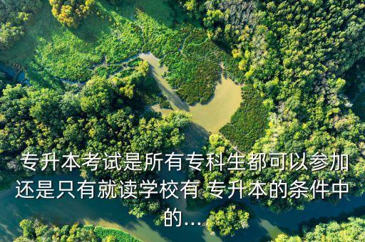  專(zhuān)升本考試是所有專(zhuān)科生都可以參加還是只有就讀學(xué)校有 專(zhuān)升本的條件中的...