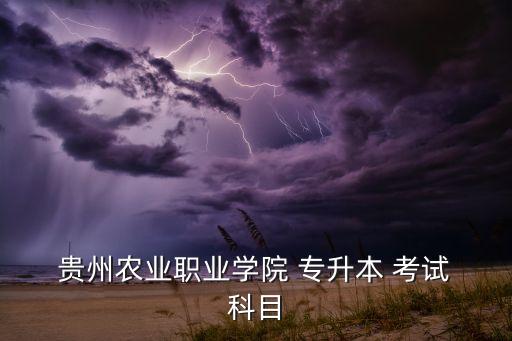  貴州農(nóng)業(yè)職業(yè)學(xué)院 專(zhuān)升本 考試 科目