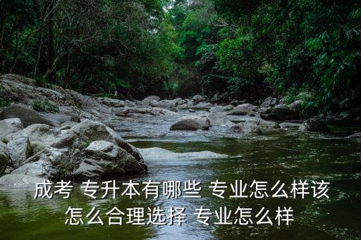  成考 專(zhuān)升本有哪些 專(zhuān)業(yè)怎么樣該怎么合理選擇 專(zhuān)業(yè)怎么樣