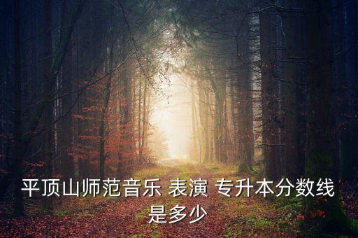 平頂山師范音樂(lè) 表演 專升本分?jǐn)?shù)線是多少