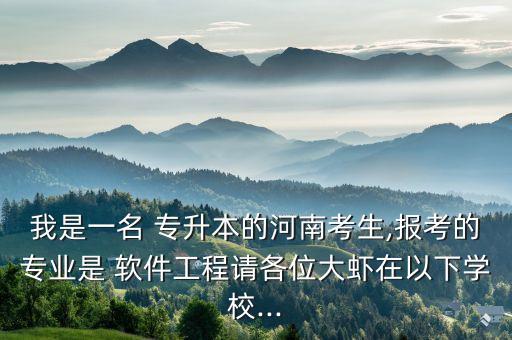 我是一名 專升本的河南考生,報考的專業(yè)是 軟件工程請各位大蝦在以下學(xué)校...