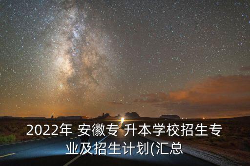 2022年 安徽專(zhuān) 升本學(xué)校招生專(zhuān)業(yè)及招生計(jì)劃(匯總