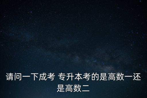 請(qǐng)問(wèn)一下成考 專升本考的是高數(shù)一還是高數(shù)二