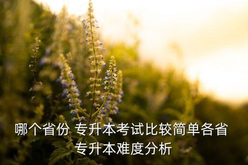 哪個(gè)省份 專(zhuān)升本考試比較簡(jiǎn)單各省 專(zhuān)升本難度分析