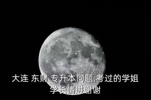 大連 東財 專升本問題,考過的學姐學長請進謝謝