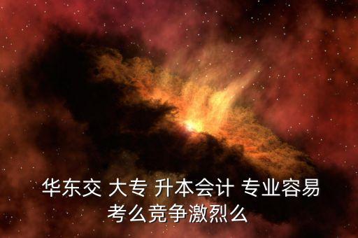  華東交 大專 升本會計 專業(yè)容易考么競爭激烈么