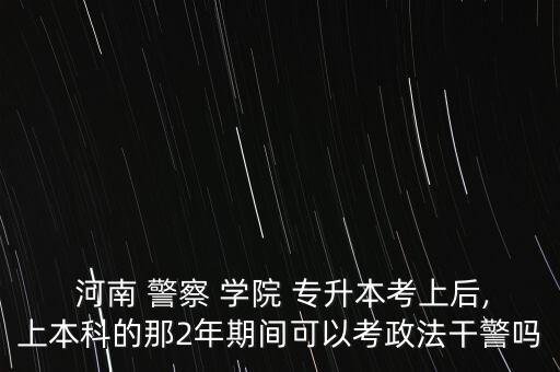 2017年河南警察學(xué)院專升本,2022年河南警察學(xué)院分數(shù)線