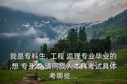 我是?？粕? 工程 監(jiān)理專業(yè)畢業(yè)的,想 專升本,請(qǐng)問成人本科考試具體考哪些...
