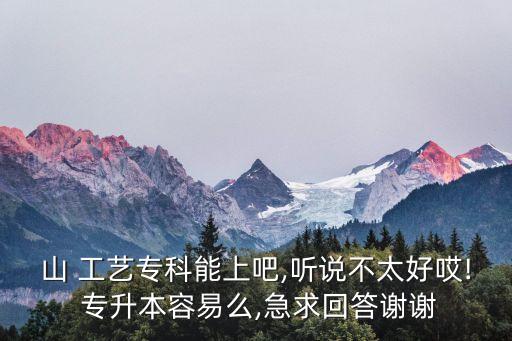 山 工藝?？颇苌习?聽說不太好哎! 專升本容易么,急求回答謝謝