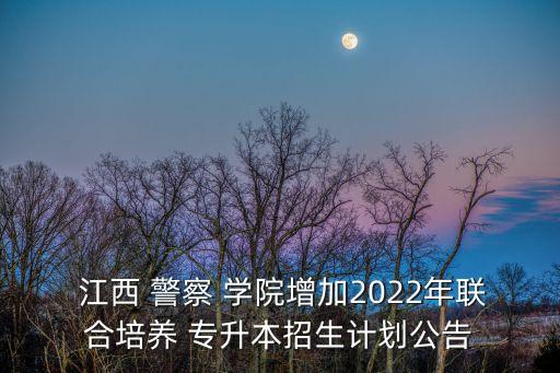  江西 警察 學(xué)院增加2022年聯(lián)合培養(yǎng) 專升本招生計(jì)劃公告