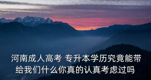  河南成人高考 專(zhuān)升本學(xué)歷究竟能帶給我們什么你真的認(rèn)真考慮過(guò)嗎
