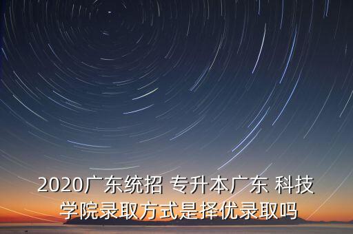 2020廣東統(tǒng)招 專升本廣東 科技 學院錄取方式是擇優(yōu)錄取嗎