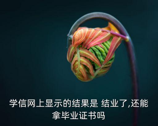 學信網(wǎng)上顯示的結(jié)果是 結(jié)業(yè)了,還能拿畢業(yè)證書嗎