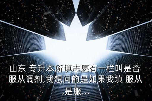 山東 專(zhuān)升本所填志愿有一欄叫是否 服從調(diào)劑,我想問(wèn)的是如果我填 服從,是服...