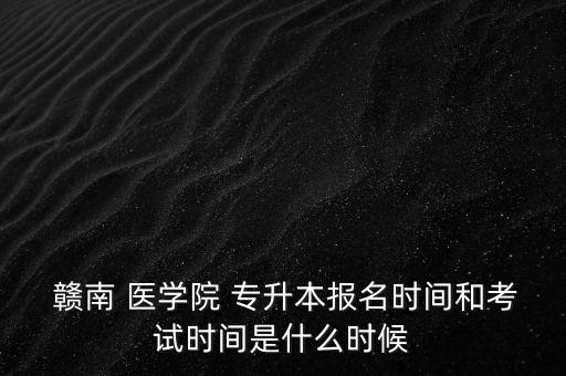  贛南 醫(yī)學(xué)院 專升本報名時間和考試時間是什么時候