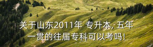 關(guān)于山東2011年 專升本, 五年一貫的往屆?？瓶梢钥紗?