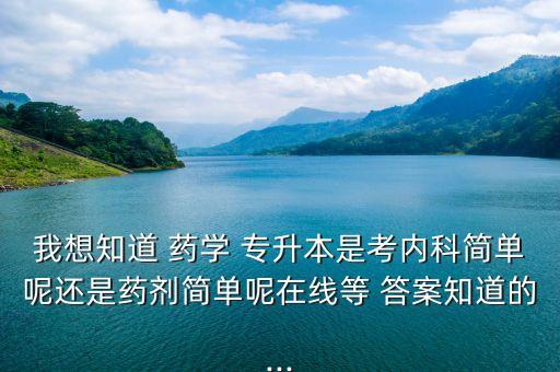 我想知道 藥學(xué) 專升本是考內(nèi)科簡單呢還是藥劑簡單呢在線等 答案知道的...
