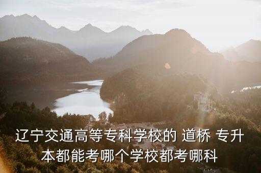 遼寧交通高等專(zhuān)科學(xué)校的 道橋 專(zhuān)升本都能考哪個(gè)學(xué)校都考哪科