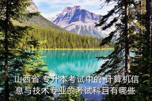  山西省 專升本考試中的 計算機信息與技術專業(yè)的考試科目有哪些