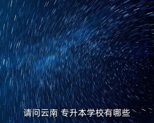 請(qǐng)問云南 專升本學(xué)校有哪些