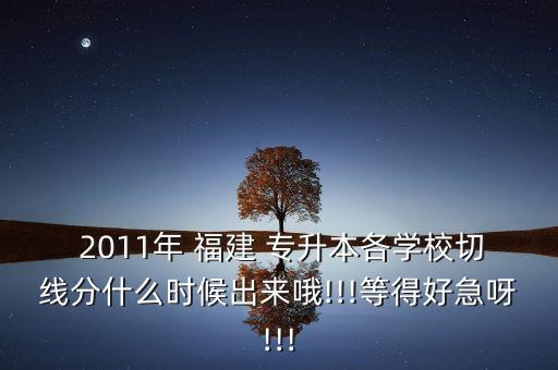  2011年 福建 專升本各學(xué)校切線分什么時(shí)候出來哦!!!等得好急呀!!!