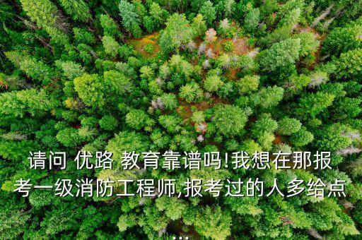 請問 優(yōu)路 教育靠譜嗎!我想在那報考一級消防工程師,報考過的人多給點(diǎn)...