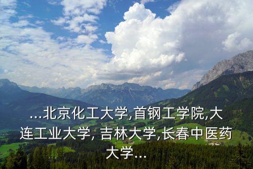 ...北京化工大學,首鋼工學院,大連工業(yè)大學, 吉林大學,長春中醫(yī)藥大學...