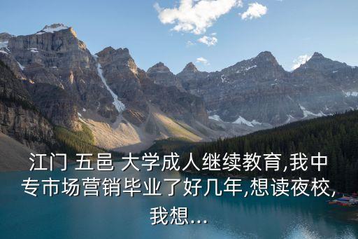 江門(mén) 五邑 大學(xué)成人繼續(xù)教育,我中專市場(chǎng)營(yíng)銷(xiāo)畢業(yè)了好幾年,想讀夜校,我想...
