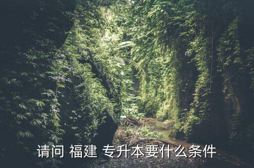 請(qǐng)問 福建 專升本要什么條件