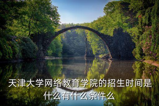  天津大學網(wǎng)絡(luò)教育學院的招生時間是什么有什么條件么