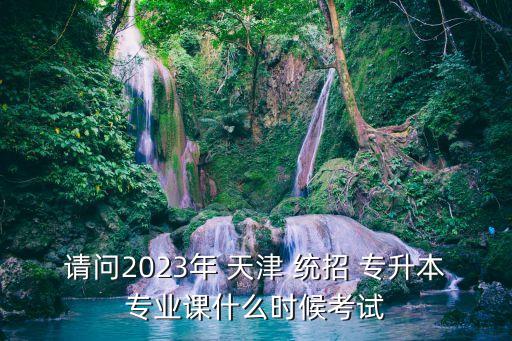請(qǐng)問(wèn)2023年 天津 統(tǒng)招 專升本專業(yè)課什么時(shí)候考試