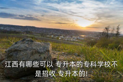 江西有哪些可以 專升本的?？茖W(xué)校不是招收 專升本的!