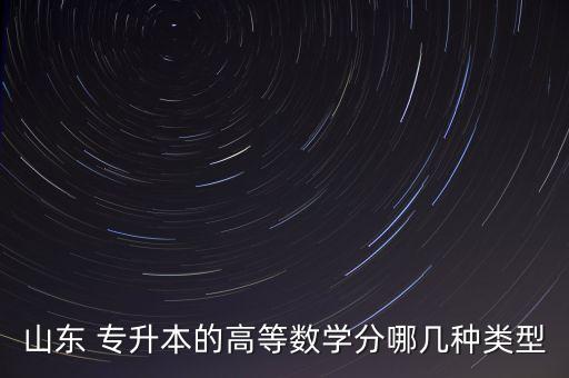 山東 專升本的高等數(shù)學(xué)分哪幾種類型