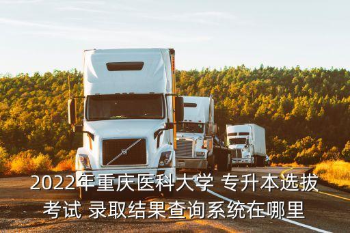 2022年重慶醫(yī)科大學(xué) 專升本選拔考試 錄取結(jié)果查詢系統(tǒng)在哪里