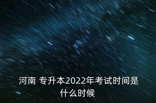  河南 專升本2022年考試時(shí)間是什么時(shí)候