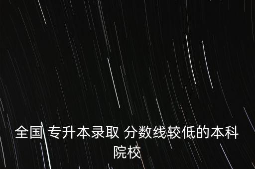 全國(guó) 專升本錄取 分?jǐn)?shù)線較低的本科院校