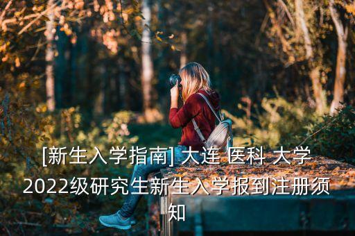 [新生入學指南] 大連 醫(yī)科 大學2022級研究生新生入學報到注冊須知
