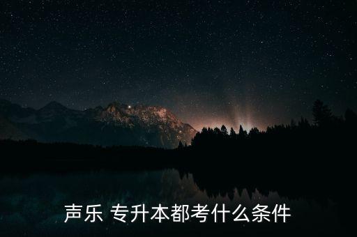 聲樂(lè) 專(zhuān)升本都考什么條件