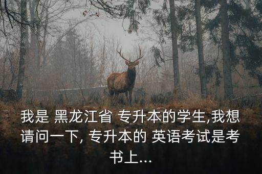 我是 黑龍江省 專(zhuān)升本的學(xué)生,我想請(qǐng)問(wèn)一下, 專(zhuān)升本的 英語(yǔ)考試是考書(shū)上...