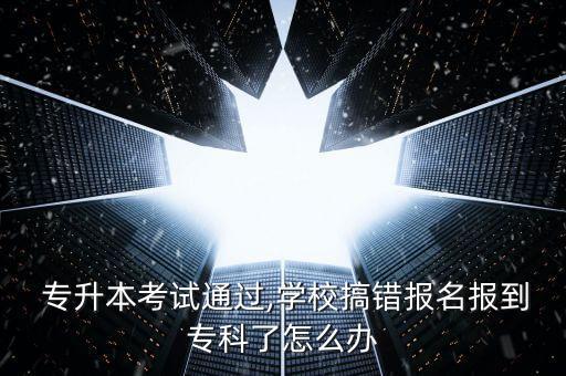  專升本考試通過,學(xué)校搞錯報(bào)名報(bào)到?？屏嗽趺崔k