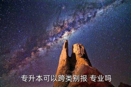 專升本可以跨類別報 專業(yè)嗎