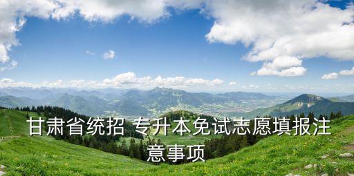  甘肅省統(tǒng)招 專升本免試志愿填報(bào)注意事項(xiàng)