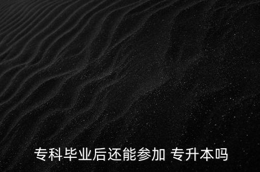  專科畢業(yè)后還能參加 專升本嗎