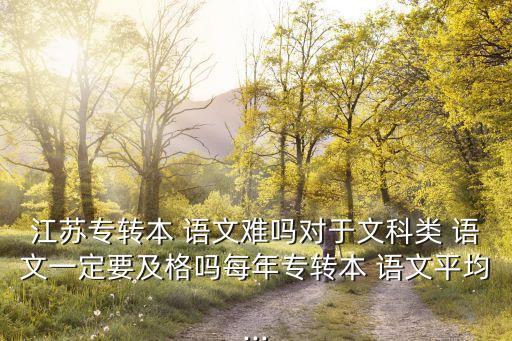 江蘇專轉(zhuǎn)本 語文難嗎對(duì)于文科類 語文一定要及格嗎每年專轉(zhuǎn)本 語文平均...